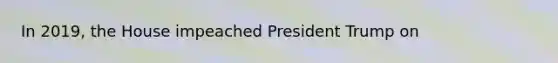 In 2019, the House impeached President Trump on