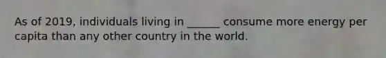As of 2019, individuals living in ______ consume more energy per capita than any other country in the world.