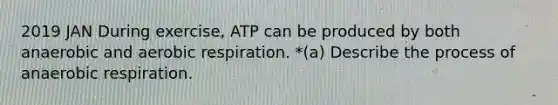 2019 JAN During exercise, ATP can be produced by both anaerobic and aerobic respiration. *(a) Describe the process of anaerobic respiration.