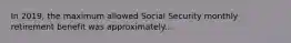 In 2019, the maximum allowed Social Security monthly retirement benefit was approximately...