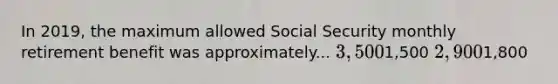 In 2019, the maximum allowed Social Security monthly retirement benefit was approximately... 3,5001,500 2,9001,800