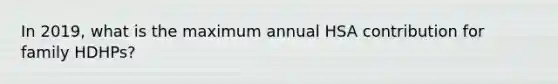 In 2019, what is the maximum annual HSA contribution for family HDHPs?