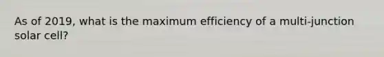 As of 2019, what is the maximum efficiency of a multi-junction solar cell?