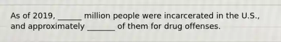 As of 2019, ______ million people were incarcerated in the U.S., and approximately _______ of them for drug offenses.