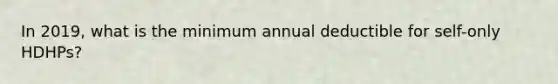 In 2019, what is the minimum annual deductible for self-only HDHPs?