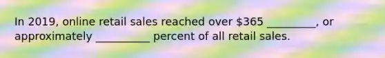 In 2019, online retail sales reached over 365 _________, or approximately __________ percent of all retail sales.