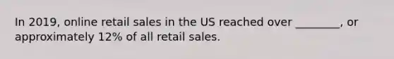 In 2019, online retail sales in the US reached over ________, or approximately 12% of all retail sales.