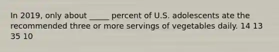 In 2019, only about _____ percent of U.S. adolescents ate the recommended three or more servings of vegetables daily. 14 13 35 10