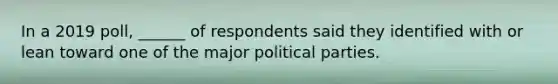 In a 2019 poll, ______ of respondents said they identified with or lean toward one of the major political parties.