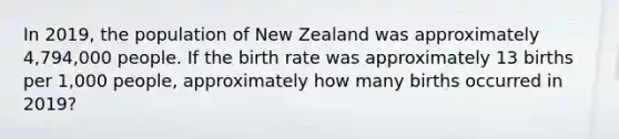 In 2019, the population of New Zealand was approximately 4,794,000 people. If the birth rate was approximately 13 births per 1,000 people, approximately how many births occurred in 2019?