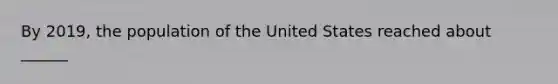 By 2019, the population of the United States reached about ______