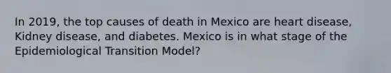 In 2019, the top causes of death in Mexico are heart disease, Kidney disease, and diabetes. Mexico is in what stage of the Epidemiological Transition Model?