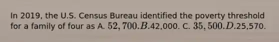 In 2019, the U.S. Census Bureau identified the poverty threshold for a family of four as A. 52,700. B.42,000. C. 35,500. D.25,570.