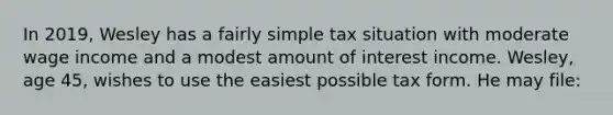 In 2019, Wesley has a fairly simple tax situation with moderate wage income and a modest amount of interest income. Wesley, age 45, wishes to use the easiest possible tax form. He may file: