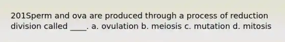 201Sperm and ova are produced through a process of reduction division called ____. a. ovulation b. meiosis c. mutation d. mitosis