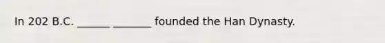 In 202 B.C. ______ _______ founded the Han Dynasty.