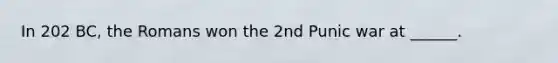 In 202 BC, the Romans won the 2nd Punic war at ______.