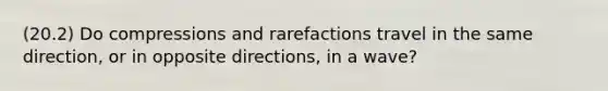 (20.2) Do compressions and rarefactions travel in the same direction, or in opposite directions, in a wave?