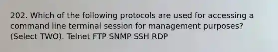 202. Which of the following protocols are used for accessing a command line terminal session for management purposes? (Select TWO). Telnet FTP SNMP SSH RDP