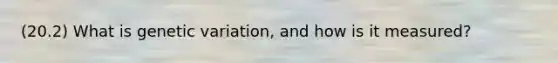 (20.2) What is genetic variation, and how is it measured?