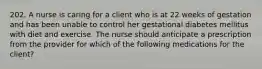 202. A nurse is caring for a client who is at 22 weeks of gestation and has been unable to control her gestational diabetes mellitus with diet and exercise. The nurse should anticipate a prescription from the provider for which of the following medications for the client?