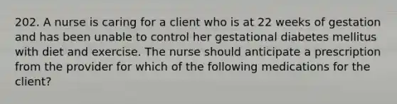 202. A nurse is caring for a client who is at 22 weeks of gestation and has been unable to control her gestational diabetes mellitus with diet and exercise. The nurse should anticipate a prescription from the provider for which of the following medications for the client?