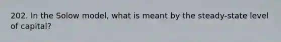 202. In the Solow model, what is meant by the steady-state level of capital?