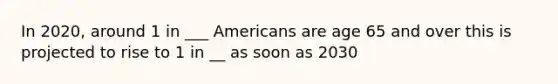 In 2020, around 1 in ___ Americans are age 65 and over this is projected to rise to 1 in __ as soon as 2030