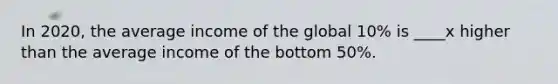 In 2020, the average income of the global 10% is ____x higher than the average income of the bottom 50%.