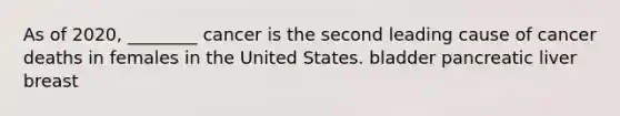 As of 2020, ________ cancer is the second leading cause of cancer deaths in females in the United States. bladder pancreatic liver breast