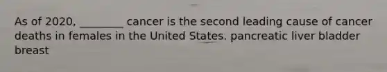 As of 2020, ________ cancer is the second leading cause of cancer deaths in females in the United States. pancreatic liver bladder breast