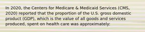 In 2020, the Centers for Medicare & Medicaid Services (CMS, 2020) reported that the proportion of the U.S. gross domestic product (GDP), which is the value of all goods and services produced, spent on health care was approximately: