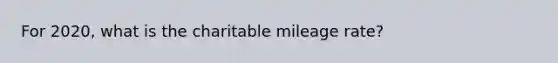 For 2020, what is the charitable mileage rate?