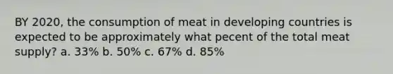 BY 2020, the consumption of meat in developing countries is expected to be approximately what pecent of the total meat supply? a. 33% b. 50% c. 67% d. 85%