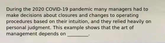 During the 2020 COVID-19 pandemic many managers had to make decisions about closures and changes to operating procedures based on their intuition, and they relied heavily on personal judgment. This example shows that the art of management depends on _________.