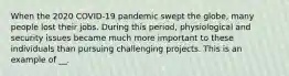 When the 2020 COVID-19 pandemic swept the globe, many people lost their jobs. During this period, physiological and security issues became much more important to these individuals than pursuing challenging projects. This is an example of __.