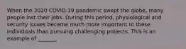 When the 2020​ COVID-19 pandemic swept the​ globe, many people lost their jobs. During this​ period, physiological and security issues became much more important to these individuals than pursuing challenging projects. This is an example of​ _______.