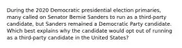 During the 2020 Democratic presidential election primaries, many called on Senator Bernie Sanders to run as a third-party candidate, but Sanders remained a Democratic Party candidate. Which best explains why the candidate would opt out of running as a third-party candidate in the United States?