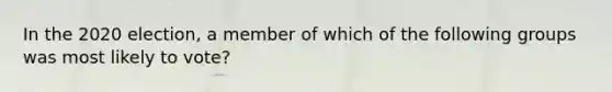 In the 2020 election, a member of which of the following groups was most likely to vote?