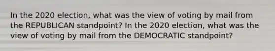 In the 2020 election, what was the view of voting by mail from the REPUBLICAN standpoint? In the 2020 election, what was the view of voting by mail from the DEMOCRATIC standpoint?