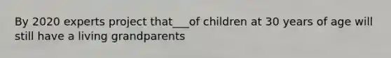 By 2020 experts project that___of children at 30 years of age will still have a living grandparents