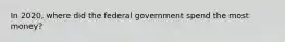 In 2020, where did the federal government spend the most money?