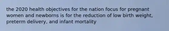 the 2020 health objectives for the nation focus for pregnant women and newborns is for the reduction of low birth weight, preterm delivery, and infant mortality