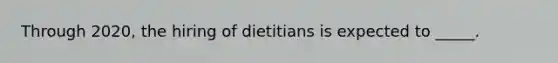 Through 2020, the hiring of dietitians is expected to _____.