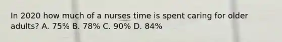 In 2020 how much of a nurses time is spent caring for older adults? A. 75% B. 78% C. 90% D. 84%