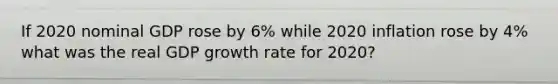 If 2020 nominal GDP rose by 6% while 2020 inflation rose by 4% what was the real GDP growth rate for 2020?