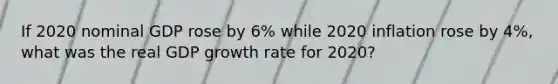 If 2020 nominal GDP rose by 6% while 2020 inflation rose by 4%, what was the real GDP growth rate for 2020?