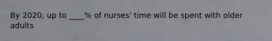 By 2020, up to ____% of nurses' time will be spent with older adults