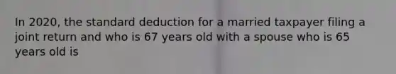 In​ 2020, the standard deduction for a married taxpayer filing a joint return and who is 67 years old with a spouse who is 65 years old is