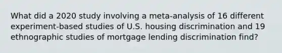 What did a 2020 study involving a meta-analysis of 16 different experiment-based studies of U.S. housing discrimination and 19 ethnographic studies of mortgage lending discrimination find?